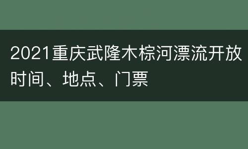2021重庆武隆木棕河漂流开放时间、地点、门票