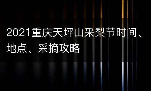 2021重庆天坪山采梨节时间、地点、采摘攻略