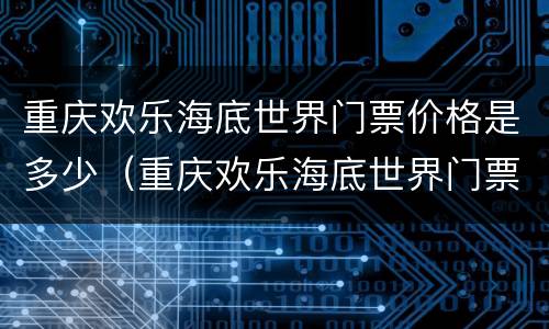 重庆欢乐海底世界门票价格是多少（重庆欢乐海底世界门票多少钱）