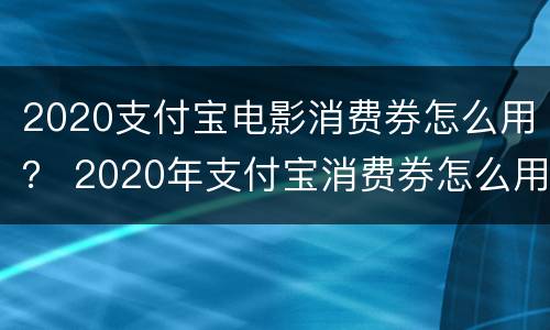 2020支付宝电影消费券怎么用？ 2020年支付宝消费券怎么用