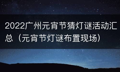 2022广州元宵节猜灯谜活动汇总（元宵节灯谜布置现场）