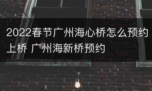 2022春节广州海心桥怎么预约上桥 广州海新桥预约