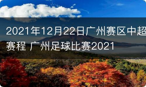 2021年12月22日广州赛区中超赛程 广州足球比赛2021