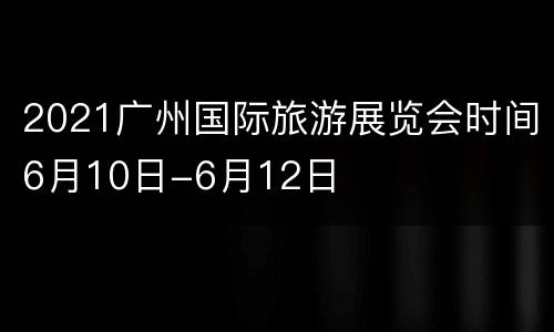 2021广州国际旅游展览会时间6月10日-6月12日