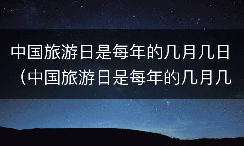 中国旅游日是每年的几月几日（中国旅游日是每年的几月几日?）