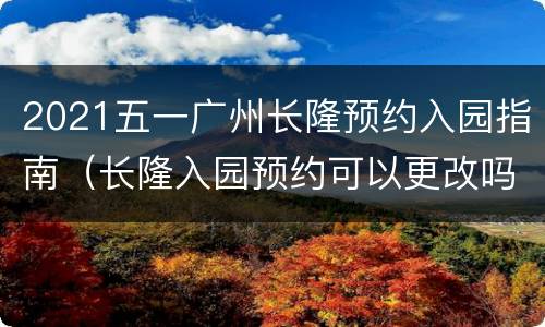 2021五一广州长隆预约入园指南（长隆入园预约可以更改吗）