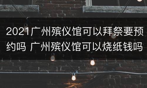 2021广州殡仪馆可以拜祭要预约吗 广州殡仪馆可以烧纸钱吗