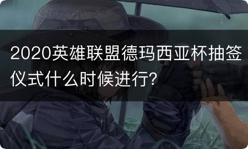 2020英雄联盟德玛西亚杯抽签仪式什么时候进行？