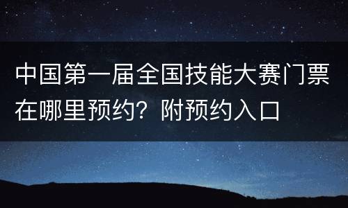 中国第一届全国技能大赛门票在哪里预约？附预约入口