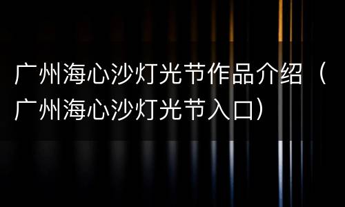 广州海心沙灯光节作品介绍（广州海心沙灯光节入口）