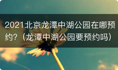 2021北京龙潭中湖公园在哪预约?（龙潭中湖公园要预约吗）