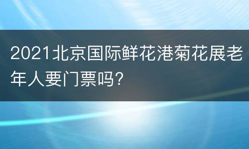 2021北京国际鲜花港菊花展老年人要门票吗?