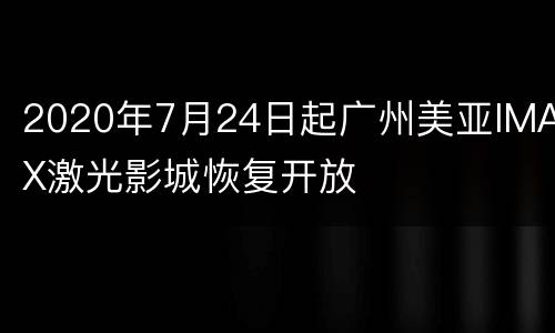 2020年7月24日起广州美亚IMAX激光影城恢复开放