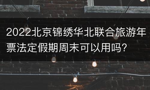 2022北京锦绣华北联合旅游年票法定假期周末可以用吗?