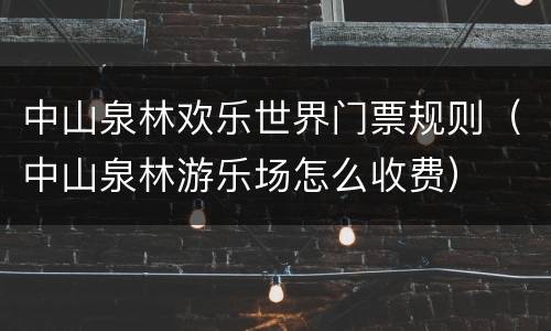 中山泉林欢乐世界门票规则（中山泉林游乐场怎么收费）