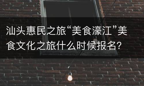 汕头惠民之旅“美食濠江”美食文化之旅什么时候报名？