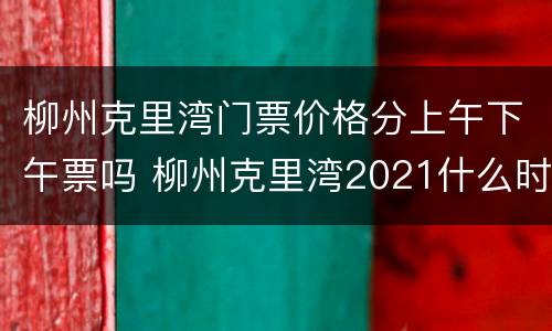 柳州克里湾门票价格分上午下午票吗 柳州克里湾2021什么时候开业