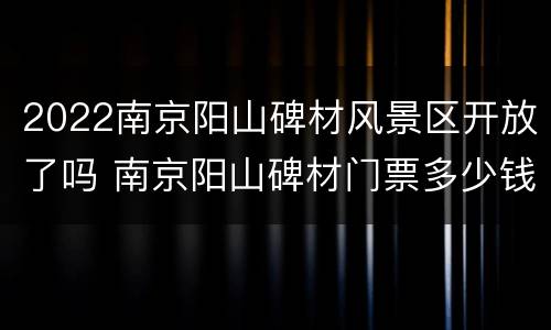 2022南京阳山碑材风景区开放了吗 南京阳山碑材门票多少钱