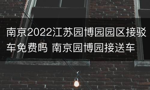 南京2022江苏园博园园区接驳车免费吗 南京园博园接送车