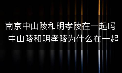 南京中山陵和明孝陵在一起吗 中山陵和明孝陵为什么在一起