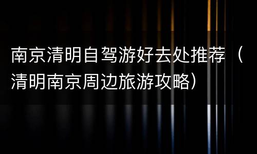 南京清明自驾游好去处推荐（清明南京周边旅游攻略）