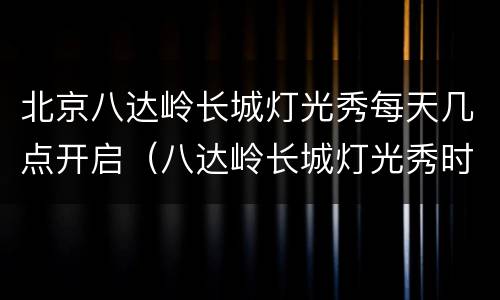 北京八达岭长城灯光秀每天几点开启（八达岭长城灯光秀时间）