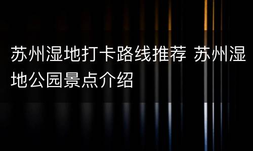 苏州湿地打卡路线推荐 苏州湿地公园景点介绍