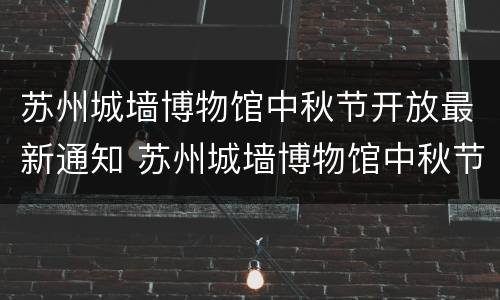 苏州城墙博物馆中秋节开放最新通知 苏州城墙博物馆中秋节开放最新通知图片
