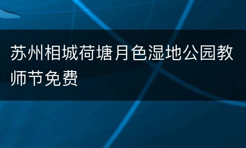 苏州相城荷塘月色湿地公园教师节免费