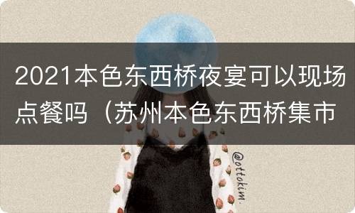 2021本色东西桥夜宴可以现场点餐吗（苏州本色东西桥集市时间）