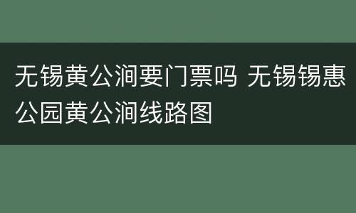 无锡黄公涧要门票吗 无锡锡惠公园黄公涧线路图