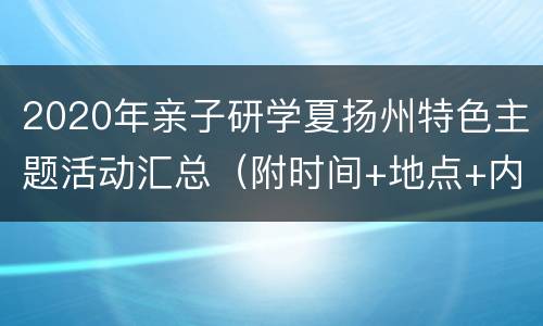 2020年亲子研学夏扬州特色主题活动汇总（附时间+地点+内容）