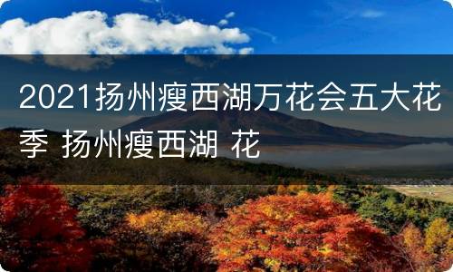 2021扬州瘦西湖万花会五大花季 扬州瘦西湖 花