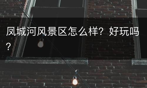 凤城河风景区怎么样？好玩吗？