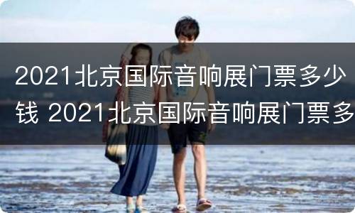 2021北京国际音响展门票多少钱 2021北京国际音响展门票多少钱啊