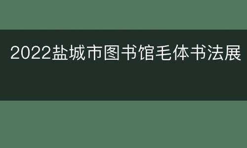 2022盐城市图书馆毛体书法展