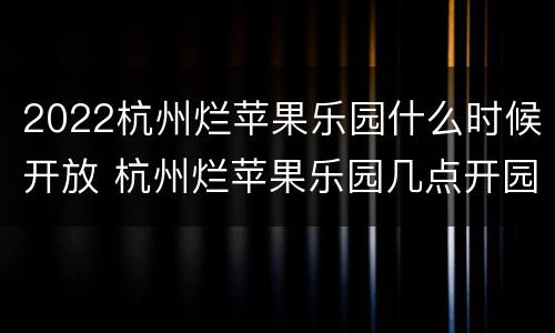 2022杭州烂苹果乐园什么时候开放 杭州烂苹果乐园几点开园
