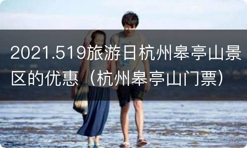 2021.519旅游日杭州皋亭山景区的优惠（杭州皋亭山门票）