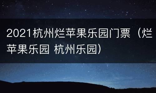 2021杭州烂苹果乐园门票（烂苹果乐园 杭州乐园）