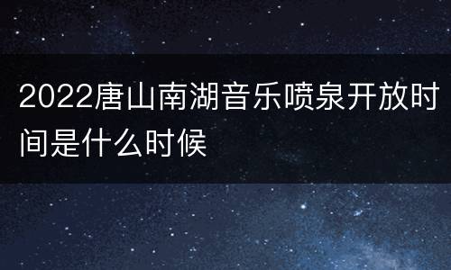 2022唐山南湖音乐喷泉开放时间是什么时候