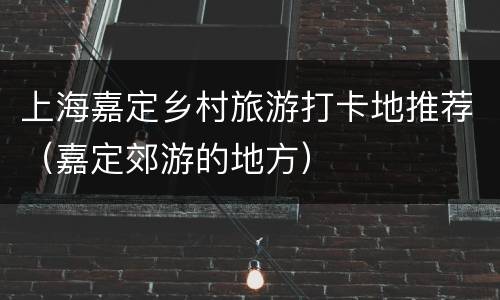 上海嘉定乡村旅游打卡地推荐（嘉定郊游的地方）