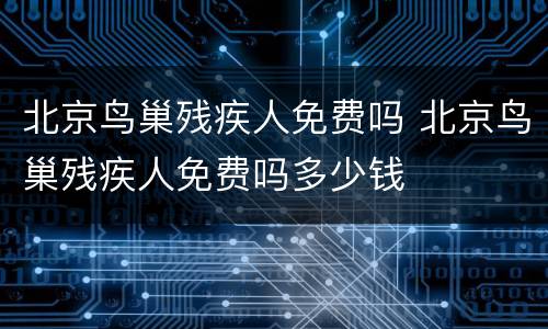北京鸟巢残疾人免费吗 北京鸟巢残疾人免费吗多少钱