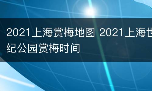 2021上海赏梅地图 2021上海世纪公园赏梅时间