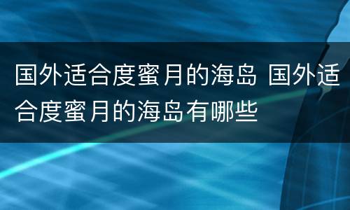 国外适合度蜜月的海岛 国外适合度蜜月的海岛有哪些