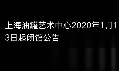 上海油罐艺术中心2020年1月13日起闭馆公告