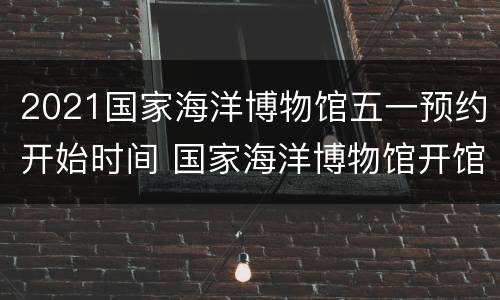 2021国家海洋博物馆五一预约开始时间 国家海洋博物馆开馆时间2019