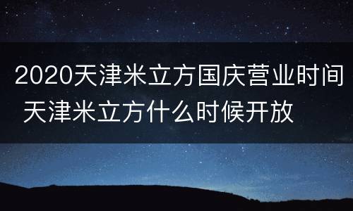 2020天津米立方国庆营业时间 天津米立方什么时候开放