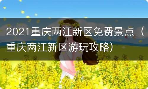 2021重庆两江新区免费景点（重庆两江新区游玩攻略）