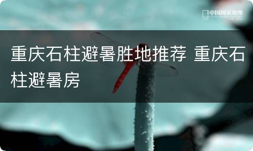 重庆石柱避暑胜地推荐 重庆石柱避暑房