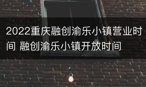 2022重庆融创渝乐小镇营业时间 融创渝乐小镇开放时间